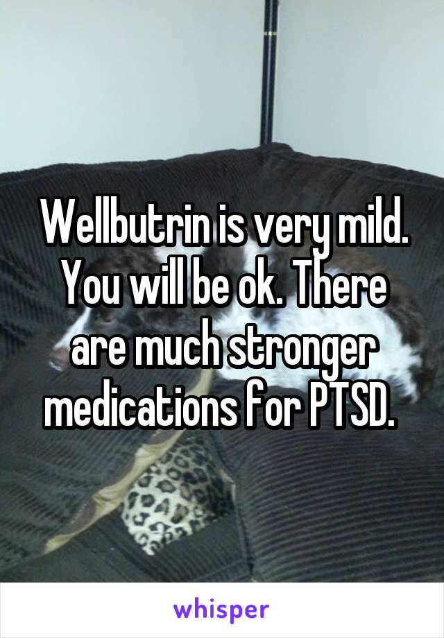 Wellbutrin is very mild. You will be ok. There are much stronger medications for PTSD. 