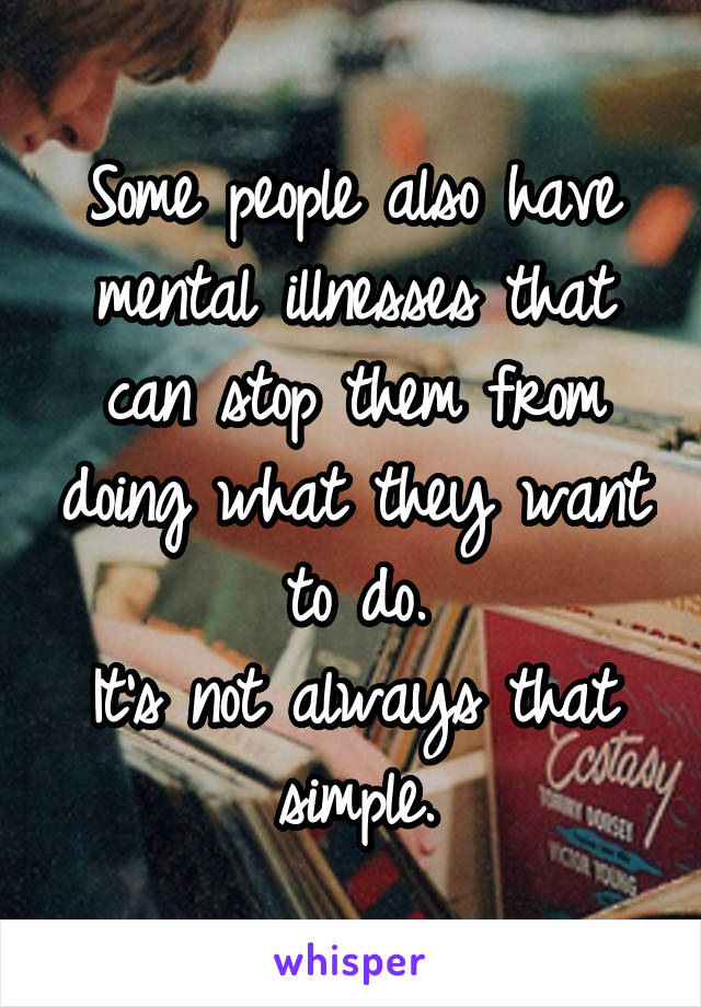 Some people also have mental illnesses that can stop them from doing what they want to do.
It's not always that simple.