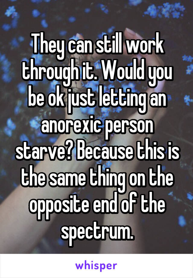 They can still work through it. Would you be ok just letting an anorexic person starve? Because this is the same thing on the opposite end of the spectrum.