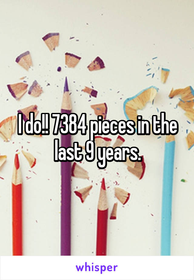 I do!! 7384 pieces in the last 9 years.