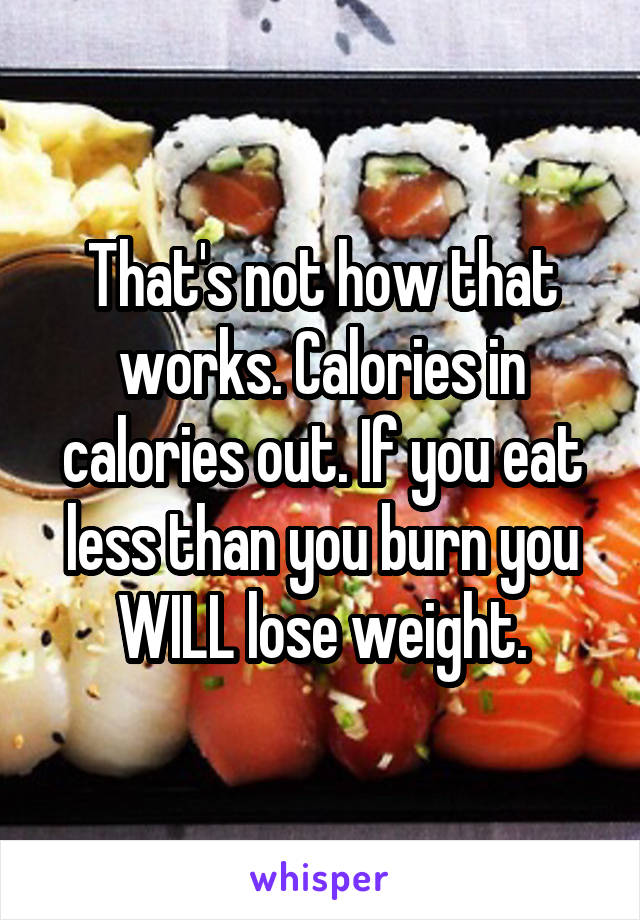 That's not how that works. Calories in calories out. If you eat less than you burn you WILL lose weight.