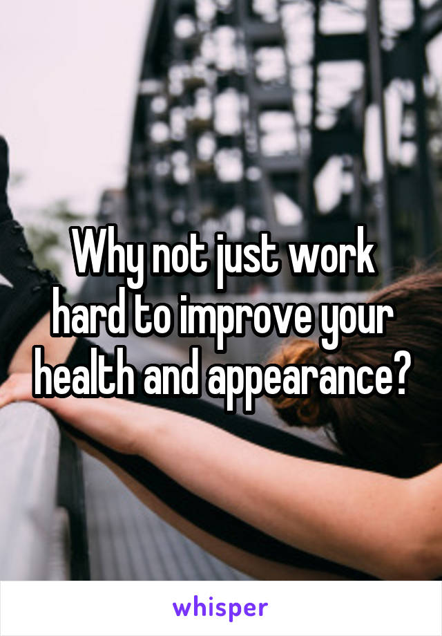 Why not just work hard to improve your health and appearance?