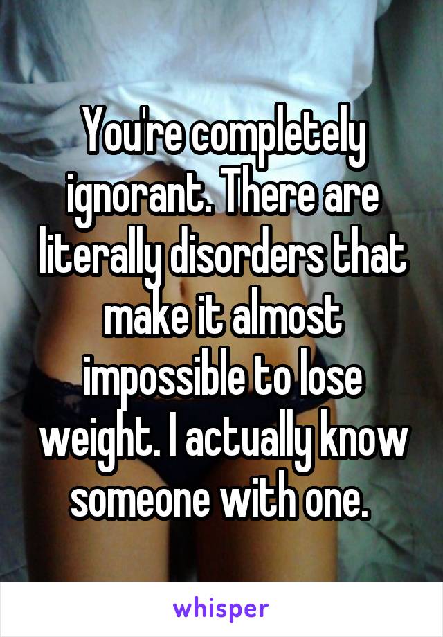 You're completely ignorant. There are literally disorders that make it almost impossible to lose weight. I actually know someone with one. 