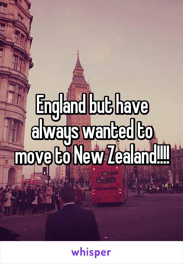 England but have always wanted to move to New Zealand!!!!