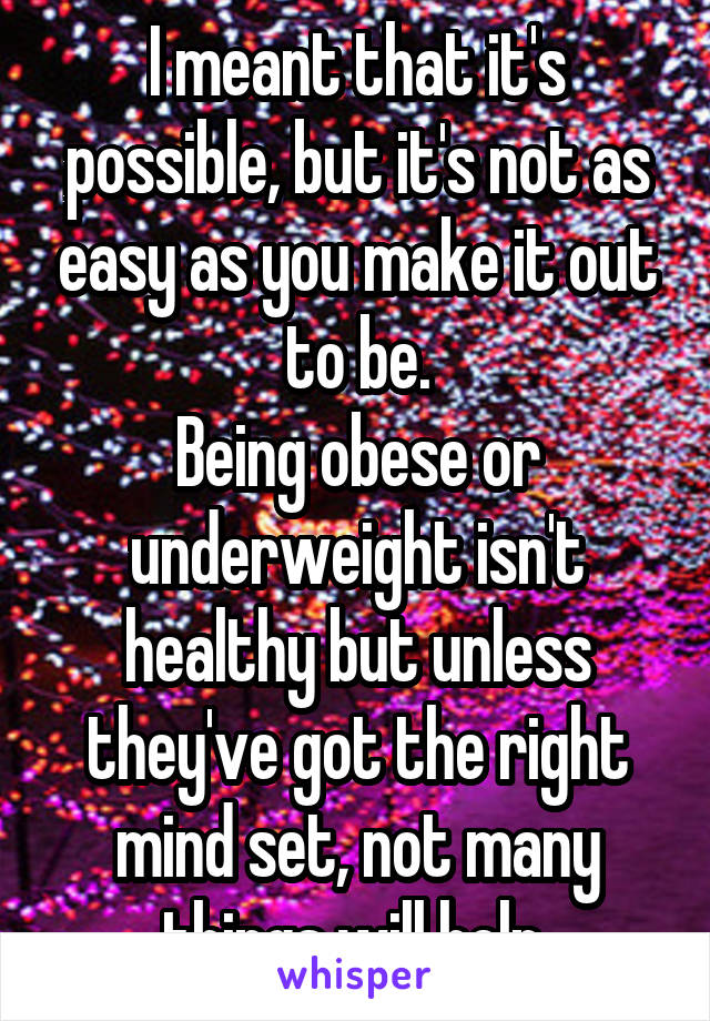 I meant that it's possible, but it's not as easy as you make it out to be.
Being obese or underweight isn't healthy but unless they've got the right mind set, not many things will help.