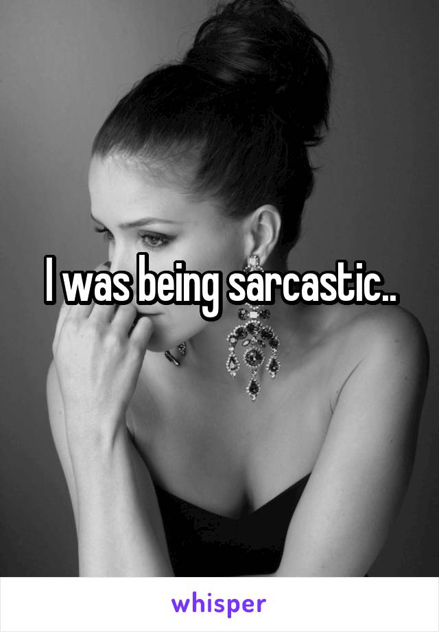 I was being sarcastic..
 