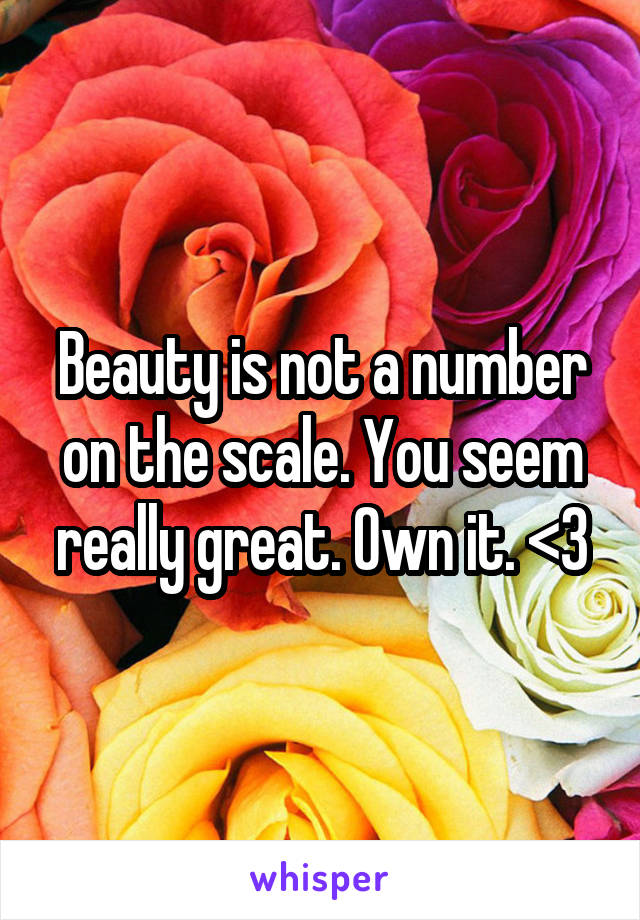 Beauty is not a number on the scale. You seem really great. Own it. <3