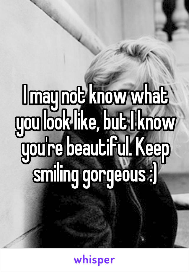 I may not know what you look like, but I know you're beautiful. Keep smiling gorgeous :)