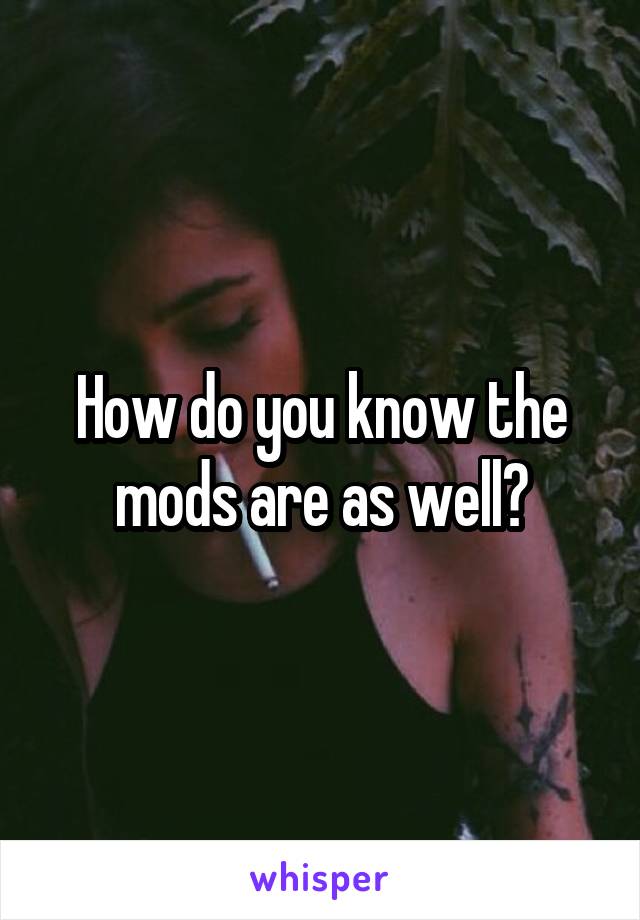 How do you know the mods are as well?