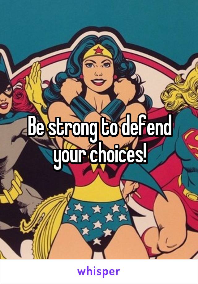 Be strong to defend your choices!