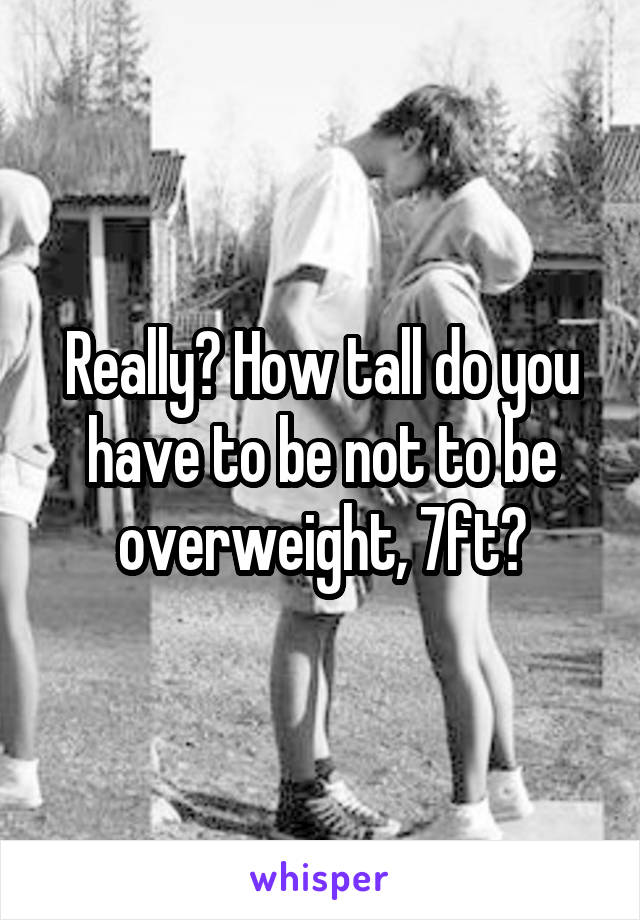 Really? How tall do you have to be not to be overweight, 7ft?