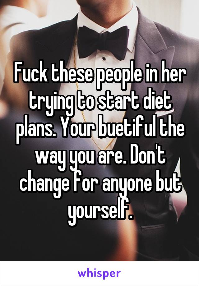 Fuck these people in her trying to start diet plans. Your buetiful the way you are. Don't change for anyone but yourself.