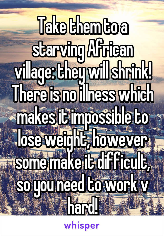 Take them to a starving African village: they will shrink! There is no illness which makes it impossible to lose weight, however some make it difficult, so you need to work v hard!