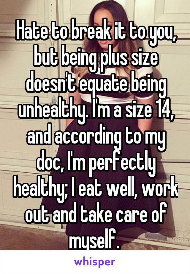 Hate to break it to you, but being plus size doesn't equate being unhealthy. I'm a size 14, and according to my doc, I'm perfectly healthy; I eat well, work out and take care of myself. 