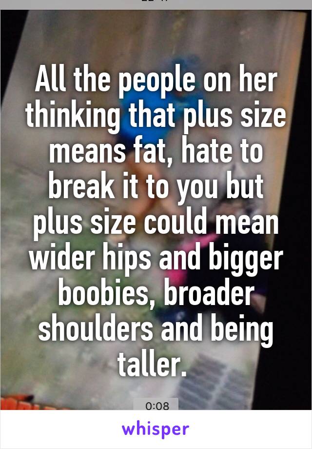 All the people on her thinking that plus size means fat, hate to break it to you but plus size could mean wider hips and bigger boobies, broader shoulders and being taller. 