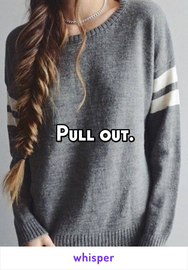 Pull out.