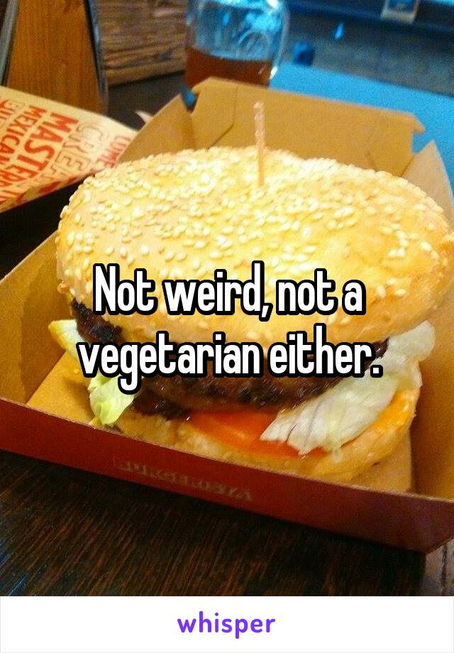 Not weird, not a vegetarian either.