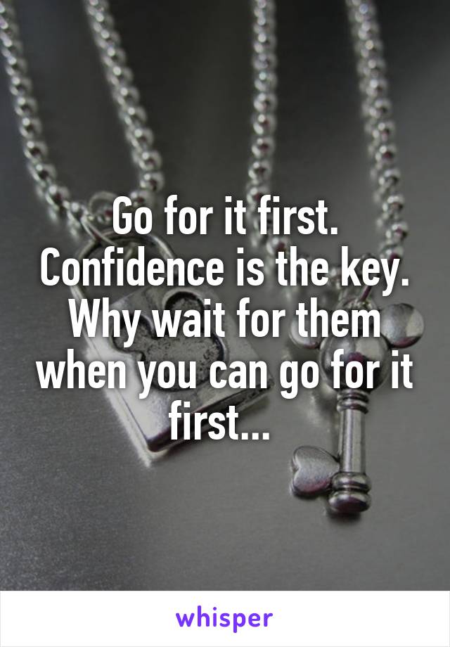 Go for it first. Confidence is the key. Why wait for them when you can go for it first... 