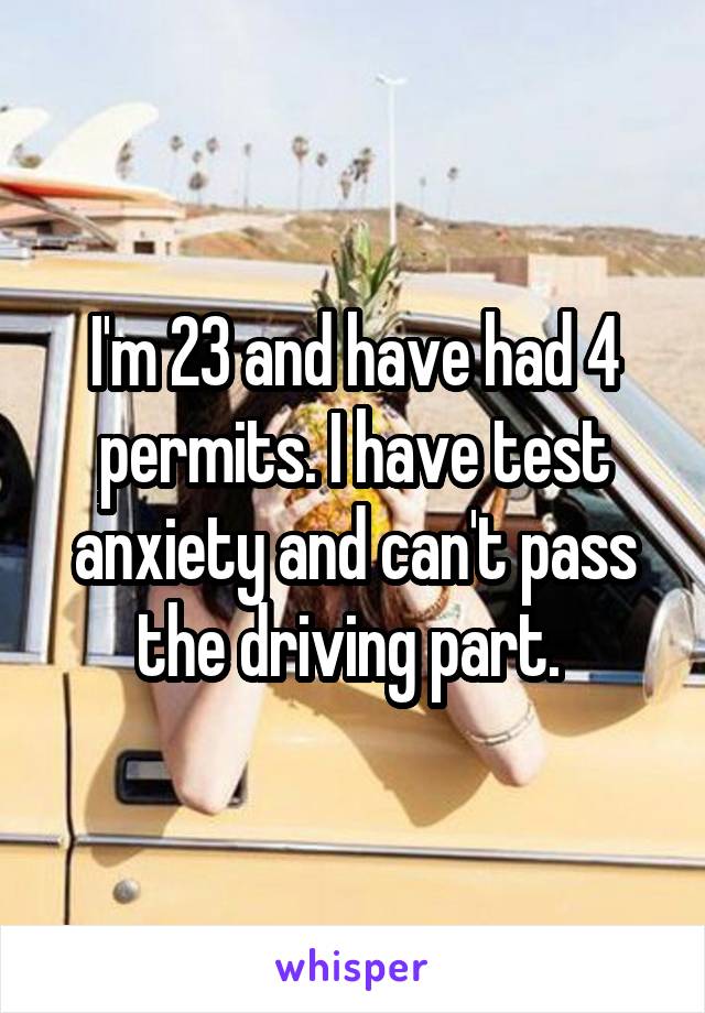 I'm 23 and have had 4 permits. I have test anxiety and can't pass the driving part. 