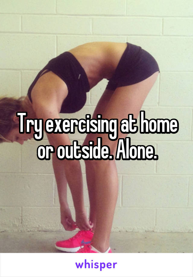 Try exercising at home or outside. Alone.