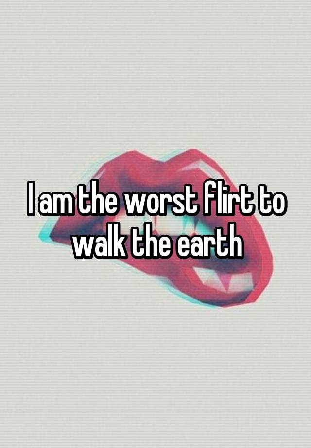 i-am-the-worst-flirt-to-walk-the-earth