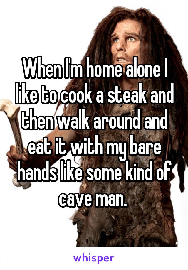 When I'm home alone I like to cook a steak and then walk around and eat it with my bare hands like some kind of cave man. 