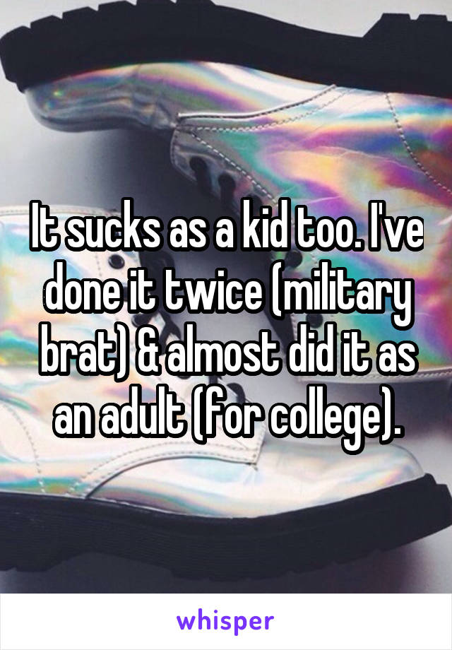 It sucks as a kid too. I've done it twice (military brat) & almost did it as an adult (for college).