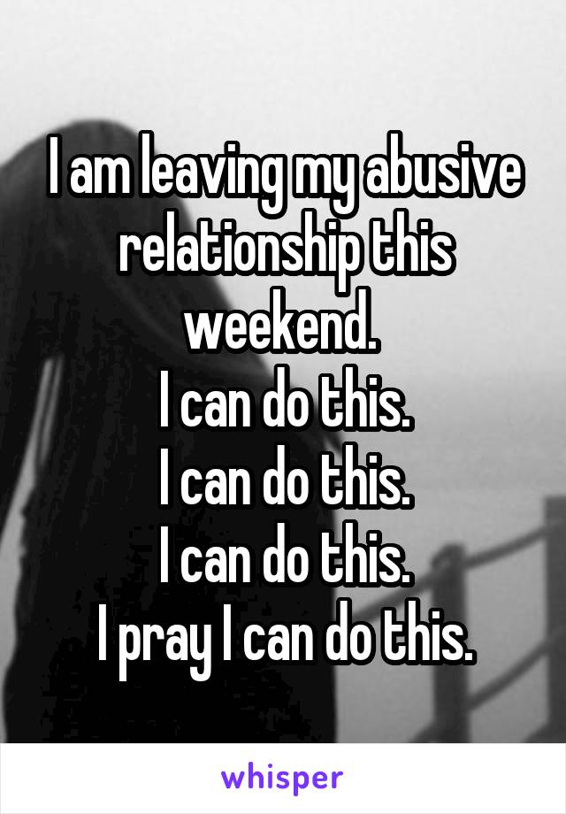 I am leaving my abusive relationship this weekend. 
 I can do this. 
I can do this.
I can do this.
I pray I can do this.