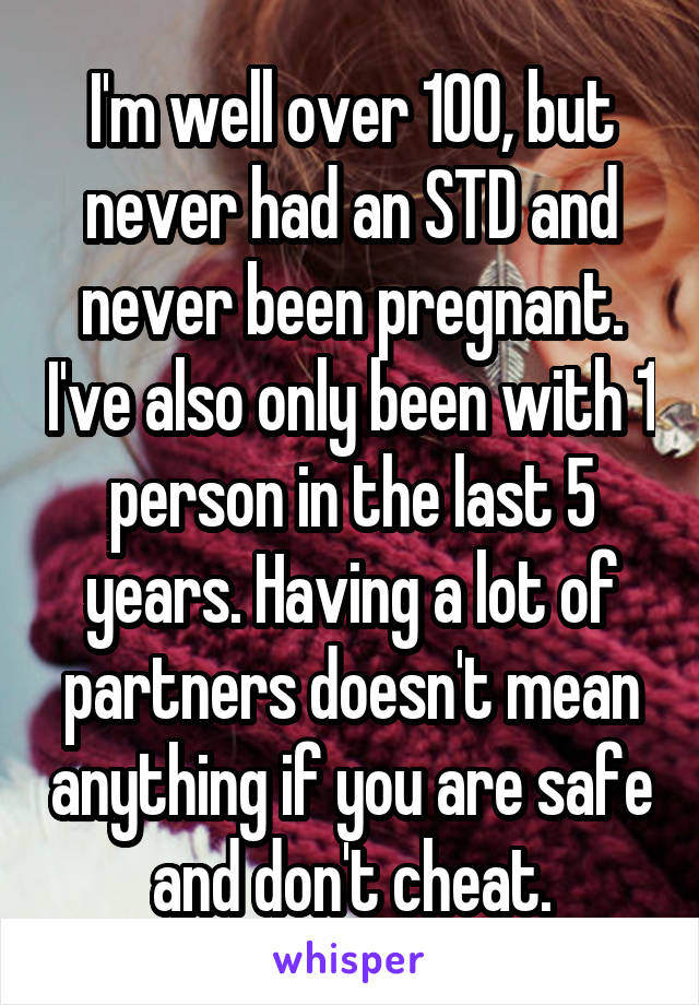 I'm well over 100, but never had an STD and never been pregnant. I've also only been with 1 person in the last 5 years. Having a lot of partners doesn't mean anything if you are safe and don't cheat.