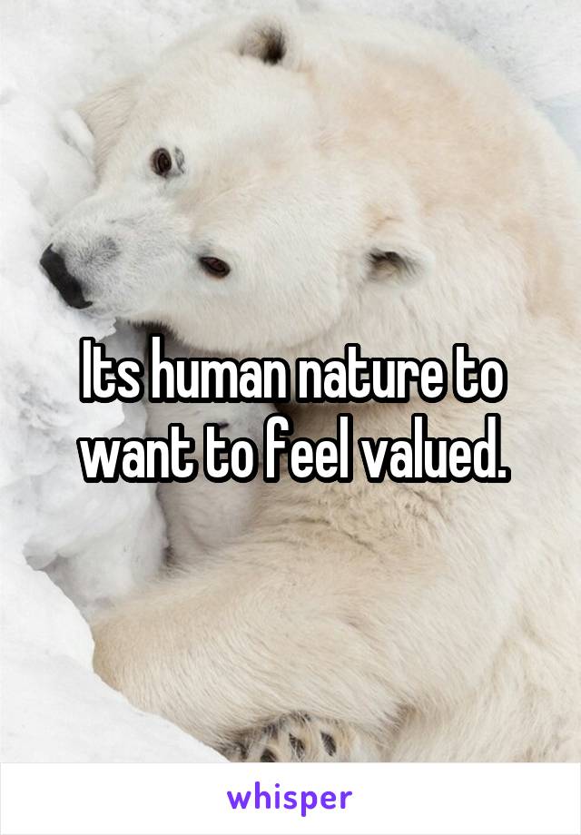 Its human nature to want to feel valued.