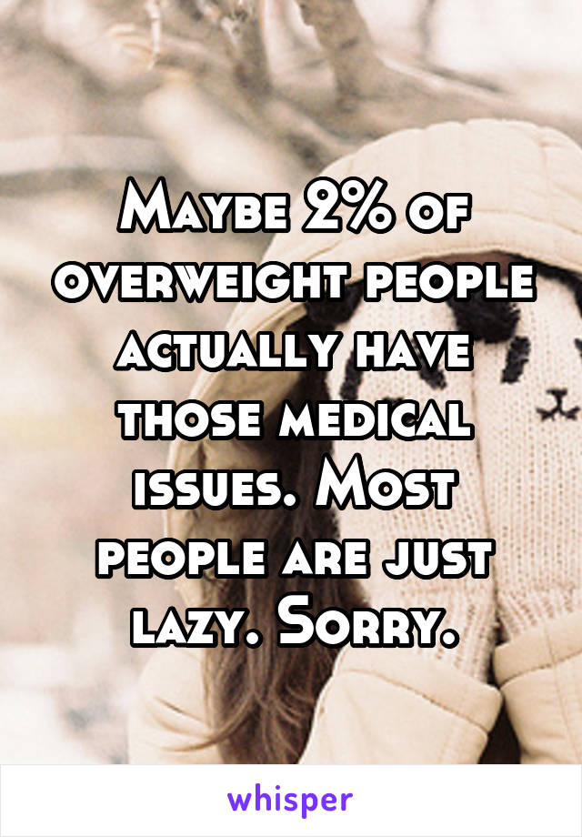 Maybe 2% of overweight people actually have those medical issues. Most people are just lazy. Sorry.