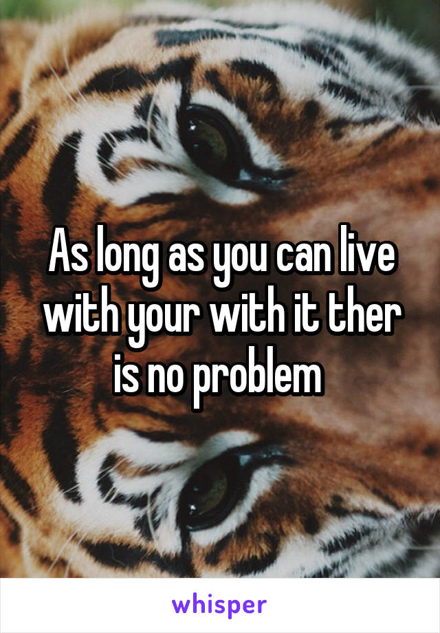 As long as you can live with your with it ther is no problem 