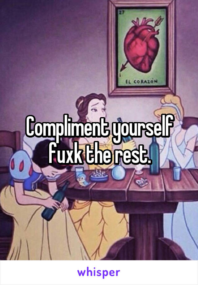Compliment yourself fuxk the rest.
