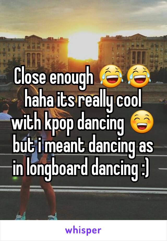 Close enough 😂😂 haha its really cool with kpop dancing 😁 but i meant dancing as in longboard dancing :) 