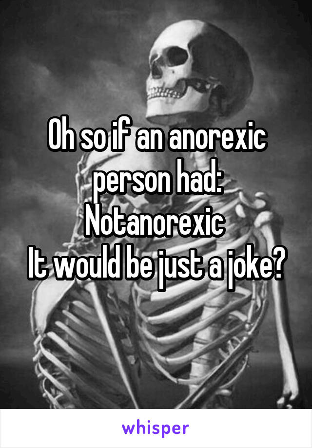 Oh so if an anorexic person had:
Notanorexic 
It would be just a joke?
