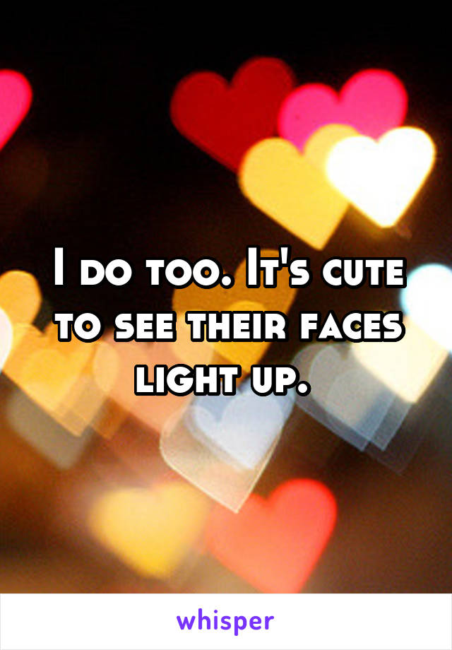 I do too. It's cute to see their faces light up. 