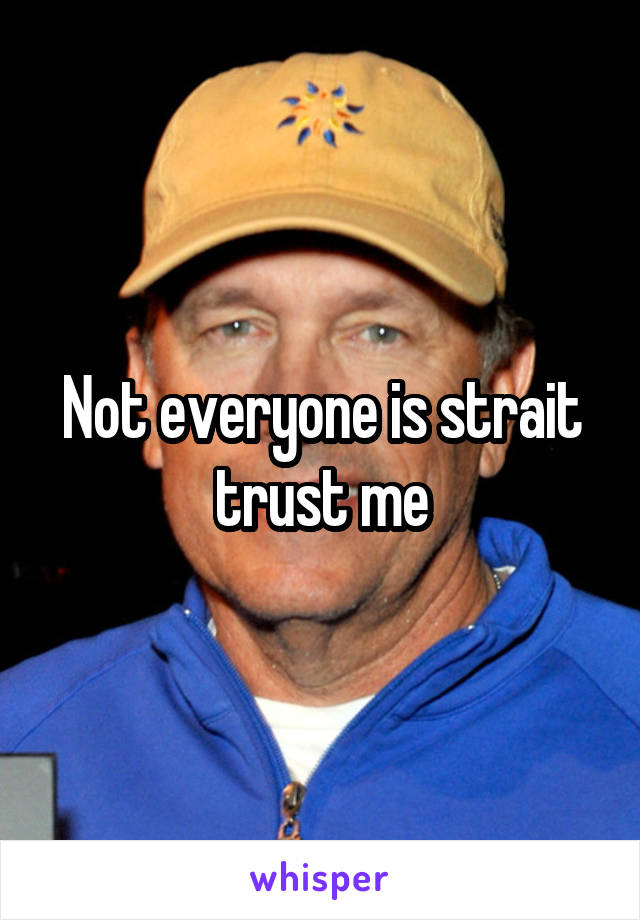 Not everyone is strait trust me