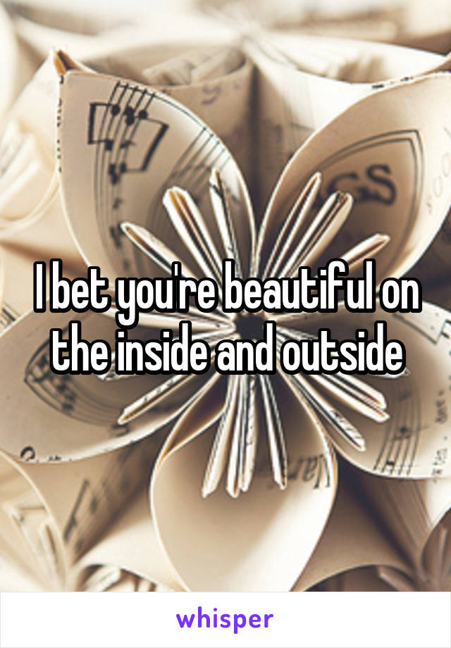 I bet you're beautiful on the inside and outside