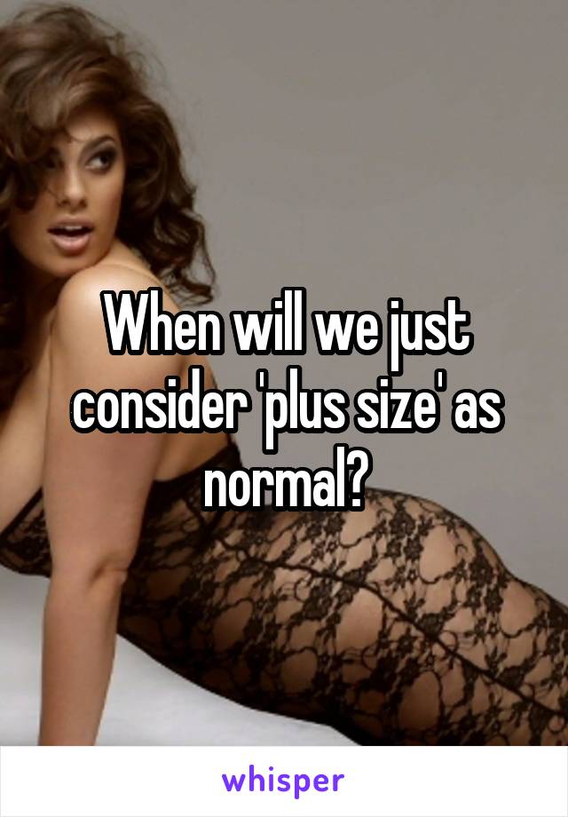 When will we just consider 'plus size' as normal?