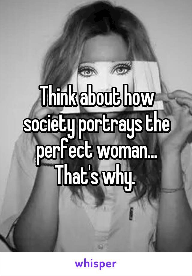Think about how society portrays the perfect woman... That's why. 