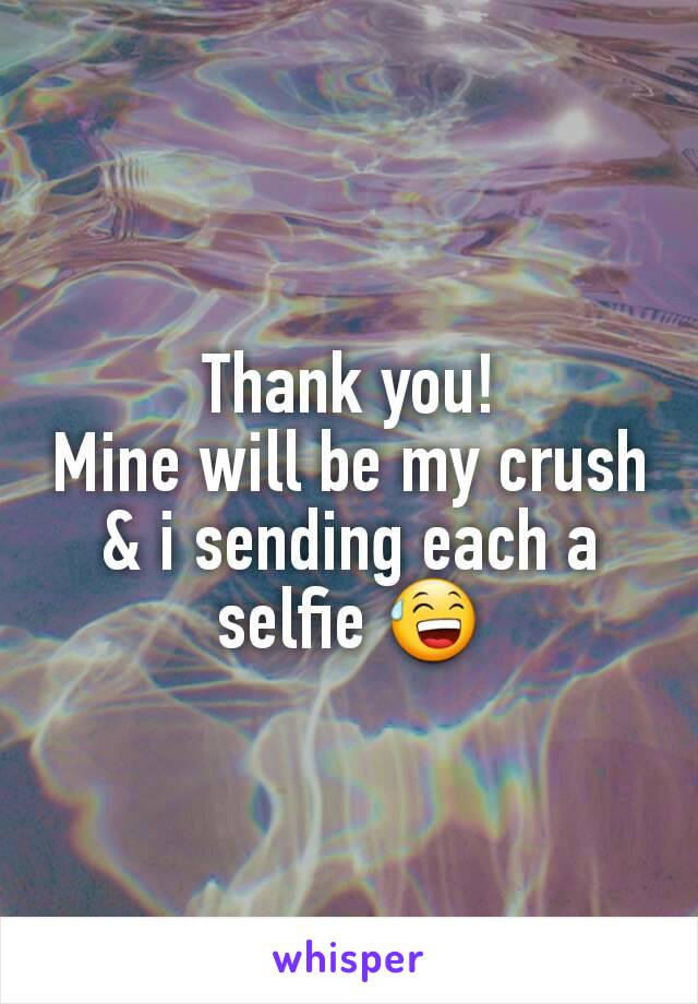 Thank you!
Mine will be my crush & i sending each a selfie 😅