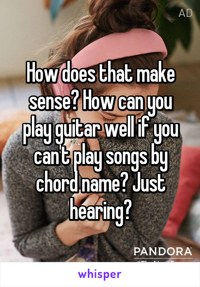 How does that make sense? How can you play guitar well if you can't play songs by chord name? Just hearing?