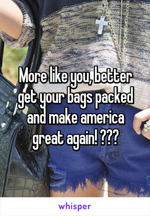 More like you, better get your bags packed and make america great again! 😂😂😂