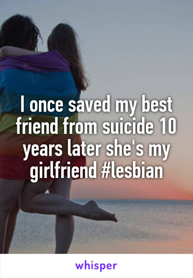 I once saved my best friend from suicide 10 years later she's my girlfriend #lesbian