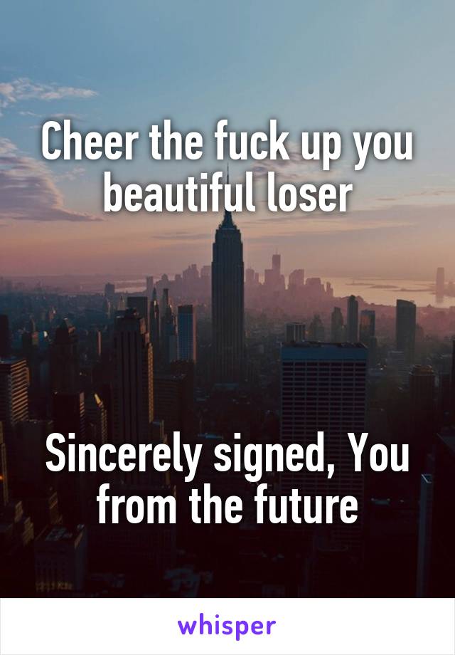 Cheer The Fuck Up You Beautiful Loser Sincerely Signed You From The Future