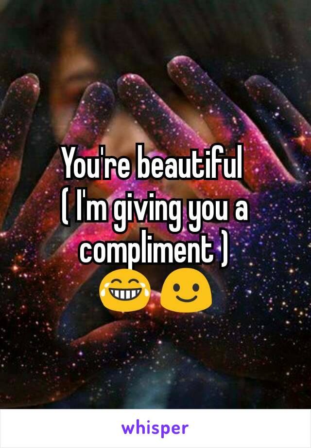You're beautiful 
( I'm giving you a compliment )
😂 😃
