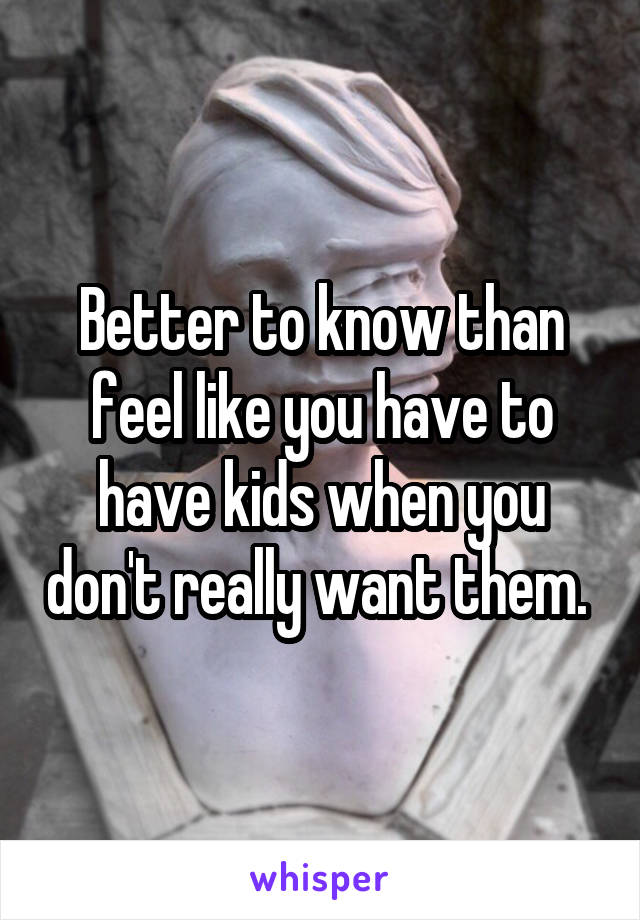 Better to know than feel like you have to have kids when you don't really want them. 