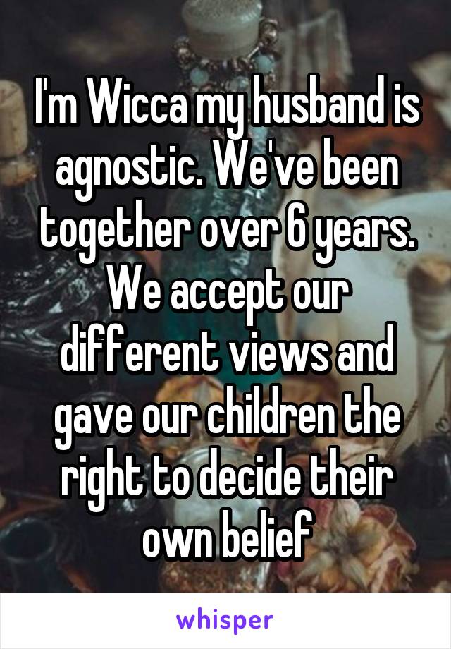 I'm Wicca my husband is agnostic. We've been together over 6 years. We accept our different views and gave our children the right to decide their own belief