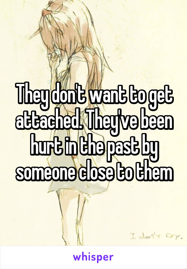 They don't want to get attached. They've been hurt in the past by someone close to them