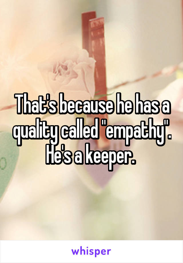 That's because he has a quality called "empathy".
He's a keeper. 